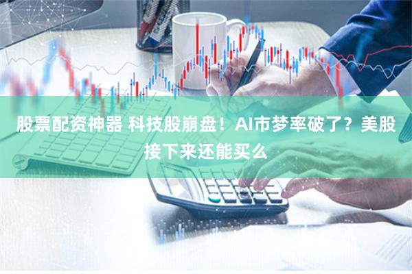 股票配资神器 科技股崩盘！AI市梦率破了？美股接下来还能买么