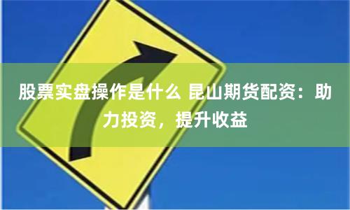 股票实盘操作是什么 昆山期货配资：助力投资，提升收益
