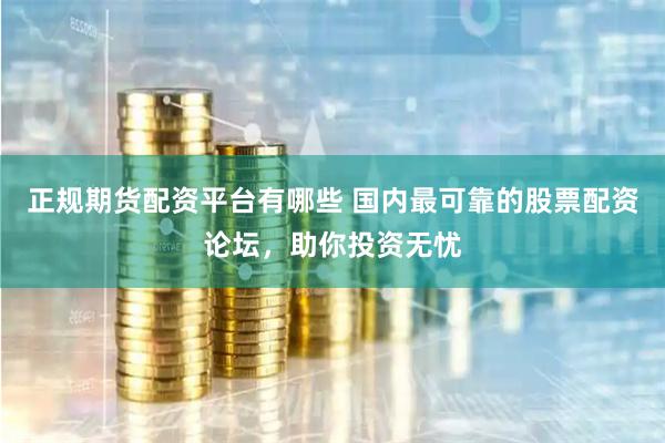 正规期货配资平台有哪些 国内最可靠的股票配资论坛，助你投资无忧