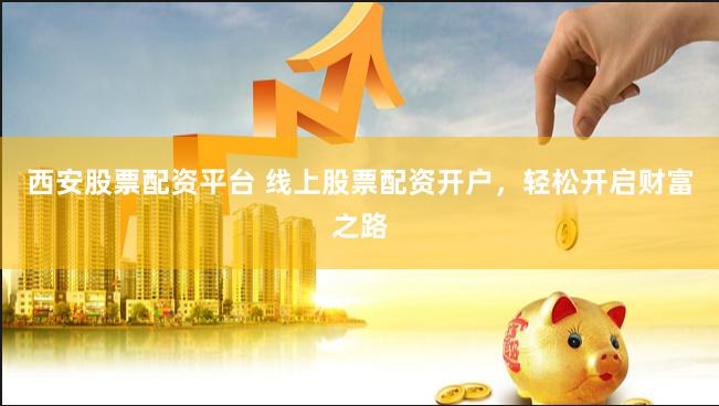 西安股票配资平台 线上股票配资开户，轻松开启财富之路