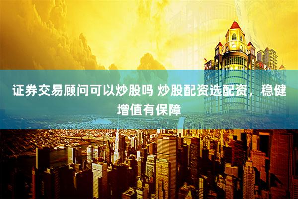 证券交易顾问可以炒股吗 炒股配资选配资，稳健增值有保障