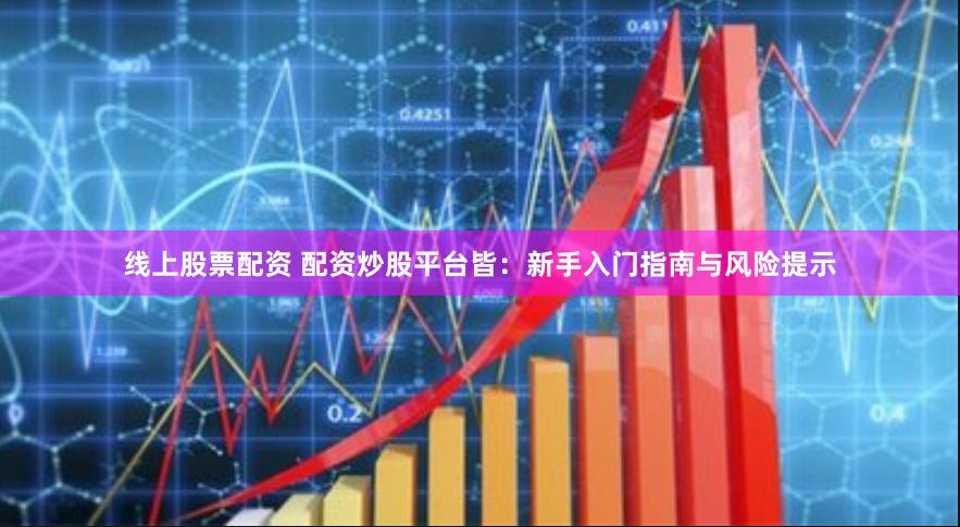 线上股票配资 配资炒股平台皆：新手入门指南与风险提示