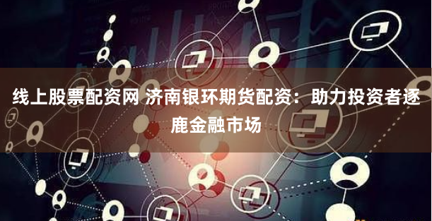 线上股票配资网 济南银环期货配资：助力投资者逐鹿金融市场