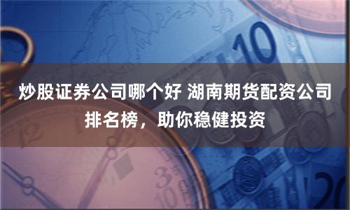 炒股证券公司哪个好 湖南期货配资公司排名榜，助你稳健投资