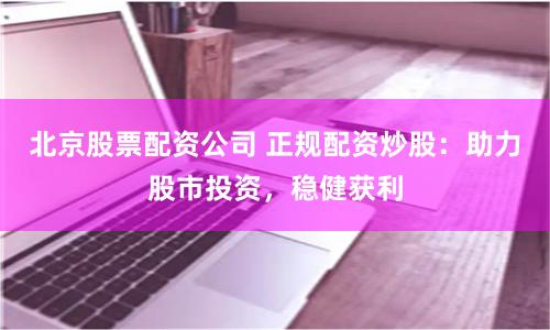 北京股票配资公司 正规配资炒股：助力股市投资，稳健获利