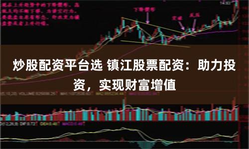 炒股配资平台选 镇江股票配资：助力投资，实现财富增值