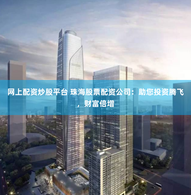 网上配资炒股平台 珠海股票配资公司：助您投资腾飞，财富倍增