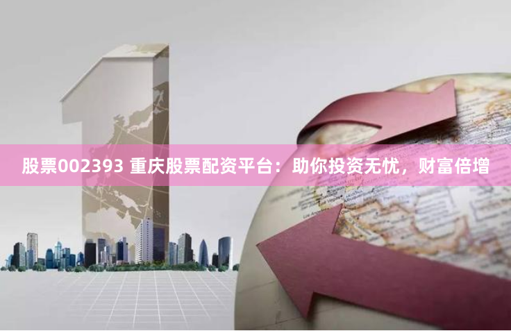 股票002393 重庆股票配资平台：助你投资无忧，财富倍增