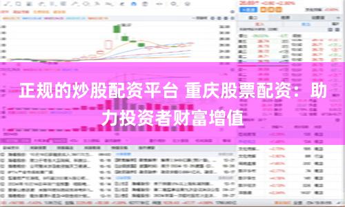 正规的炒股配资平台 重庆股票配资：助力投资者财富增值