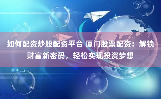 如何配资炒股配资平台 厦门股票配资：解锁财富新密码，轻松实现投资梦想
