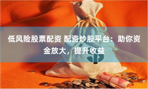 低风险股票配资 配资炒股平台：助你资金放大，提升收益