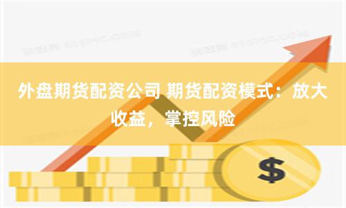 外盘期货配资公司 期货配资模式：放大收益，掌控风险