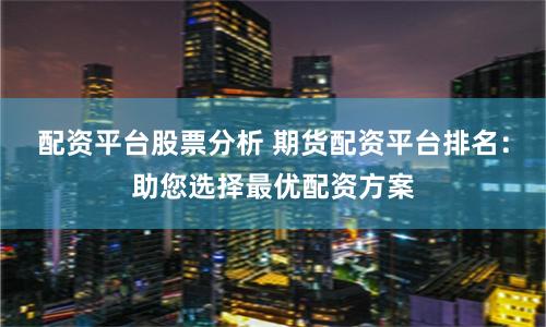 配资平台股票分析 期货配资平台排名：助您选择最优配资方案
