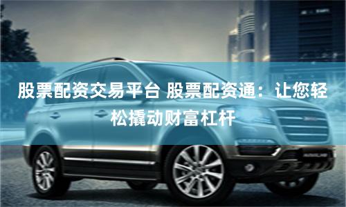 股票配资交易平台 股票配资通：让您轻松撬动财富杠杆