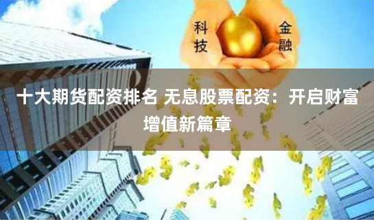 十大期货配资排名 无息股票配资：开启财富增值新篇章