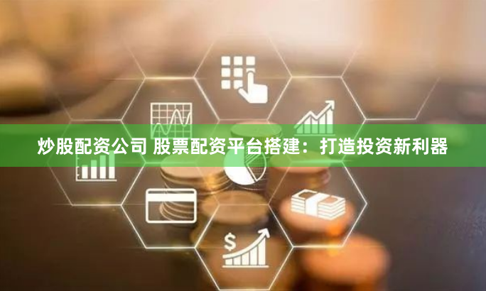 炒股配资公司 股票配资平台搭建：打造投资新利器