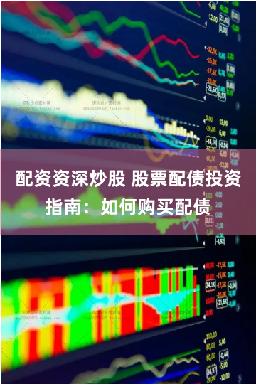 配资资深炒股 股票配债投资指南：如何购买配债