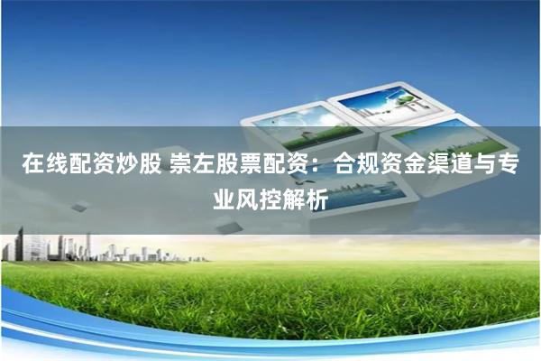 在线配资炒股 崇左股票配资：合规资金渠道与专业风控解析