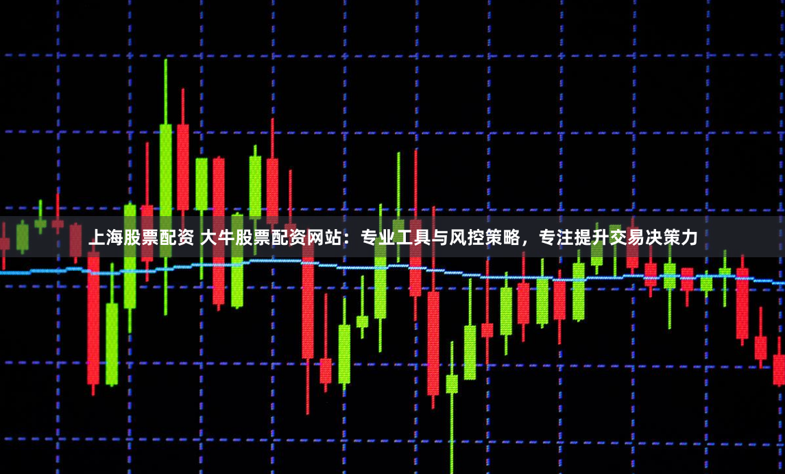 上海股票配资 大牛股票配资网站：专业工具与风控策略，专注提升交易决策力