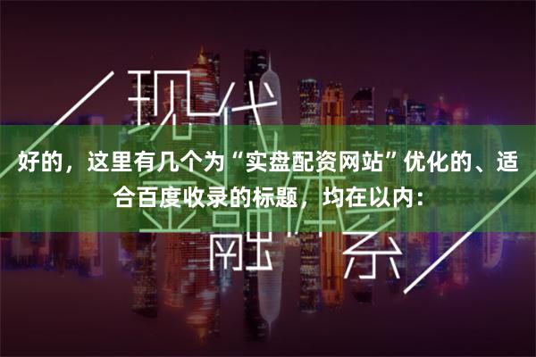 好的，这里有几个为“实盘配资网站”优化的、适合百度收录的标题，均在以内：