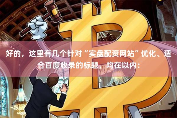 好的，这里有几个针对“实盘配资网站”优化、适合百度收录的标题，均在以内：
