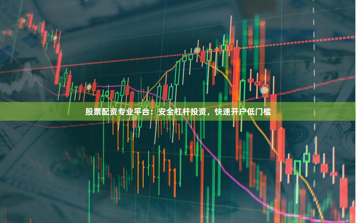 股票配资专业平台：安全杠杆投资，快速开户低门槛