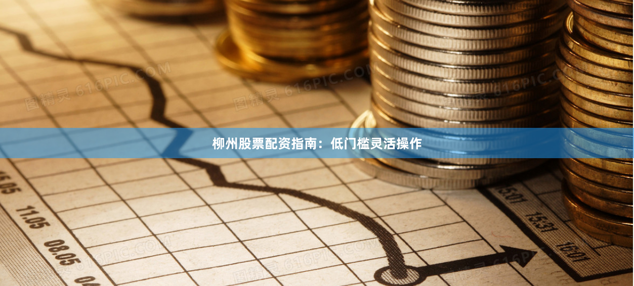 柳州股票配资指南：低门槛灵活操作